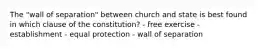 The "wall of separation" between church and state is best found in which clause of the constitution? - free exercise - establishment - equal protection - wall of separation