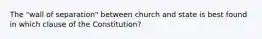 The "wall of separation" between church and state is best found in which clause of the Constitution?