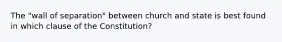 The "wall of separation" between church and state is best found in which clause of the Constitution?