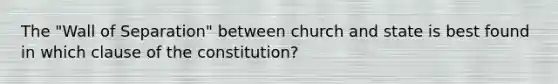 The "Wall of Separation" between church and state is best found in which clause of the constitution?