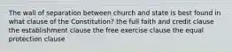 The wall of separation between church and state is best found in what clause of the Constitution? the full faith and credit clause the establishment clause the free exercise clause the equal protection clause