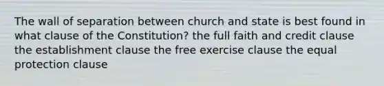 The wall of separation between church and state is best found in what clause of the Constitution? the full faith and credit clause the establishment clause the free exercise clause the equal protection clause