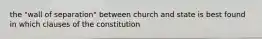 the "wall of separation" between church and state is best found in which clauses of the constitution