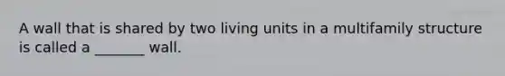 A wall that is shared by two living units in a multifamily structure is called a _______ wall.