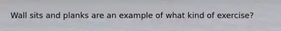 Wall sits and planks are an example of what kind of exercise?