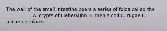 The wall of <a href='https://www.questionai.com/knowledge/kt623fh5xn-the-small-intestine' class='anchor-knowledge'>the small intestine</a> bears a series of folds called the __________. A. crypts of Lieberkühn B. taenia coli C. rugae D. plicae circulares