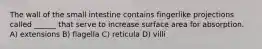 The wall of the small intestine contains fingerlike projections called ______ that serve to increase surface area for absorption. A) extensions B) flagella C) reticula D) villi