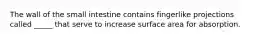 The wall of the small intestine contains fingerlike projections called _____ that serve to increase surface area for absorption.