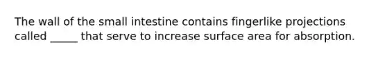 The wall of the small intestine contains fingerlike projections called _____ that serve to increase surface area for absorption.