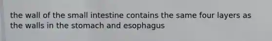 the wall of <a href='https://www.questionai.com/knowledge/kt623fh5xn-the-small-intestine' class='anchor-knowledge'>the small intestine</a> contains the same four layers as the walls in <a href='https://www.questionai.com/knowledge/kLccSGjkt8-the-stomach' class='anchor-knowledge'>the stomach</a> and esophagus