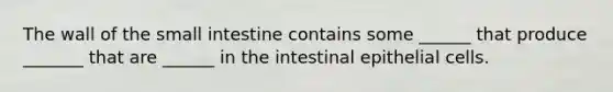 The wall of the small intestine contains some ______ that produce _______ that are ______ in the intestinal epithelial cells.