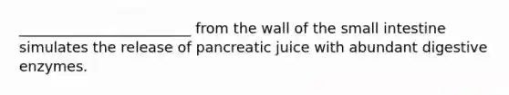 ________________________ from the wall of the small intestine simulates the release of pancreatic juice with abundant digestive enzymes.