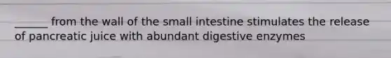 ______ from the wall of <a href='https://www.questionai.com/knowledge/kt623fh5xn-the-small-intestine' class='anchor-knowledge'>the small intestine</a> stimulates the release of pancreatic juice with abundant <a href='https://www.questionai.com/knowledge/kK14poSlmL-digestive-enzymes' class='anchor-knowledge'>digestive enzymes</a>