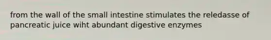 from the wall of <a href='https://www.questionai.com/knowledge/kt623fh5xn-the-small-intestine' class='anchor-knowledge'>the small intestine</a> stimulates the reledasse of pancreatic juice wiht abundant <a href='https://www.questionai.com/knowledge/kK14poSlmL-digestive-enzymes' class='anchor-knowledge'>digestive enzymes</a>