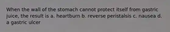 When the wall of <a href='https://www.questionai.com/knowledge/kLccSGjkt8-the-stomach' class='anchor-knowledge'>the stomach</a> cannot protect itself from gastric juice, the result is a. heartburn b. reverse peristalsis c. nausea d. a gastric ulcer