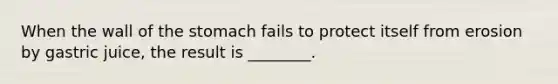 When the wall of the stomach fails to protect itself from erosion by gastric juice, the result is ________.