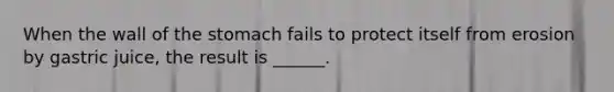 When the wall of <a href='https://www.questionai.com/knowledge/kLccSGjkt8-the-stomach' class='anchor-knowledge'>the stomach</a> fails to protect itself from erosion by gastric juice, the result is ______.