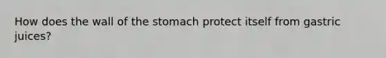 How does the wall of the stomach protect itself from gastric juices?