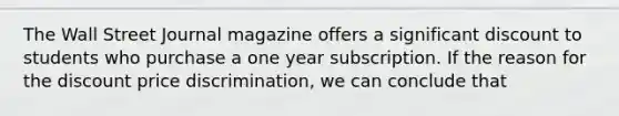 The Wall Street Journal magazine offers a significant discount to students who purchase a one year subscription. If the reason for the discount price discrimination, we can conclude that