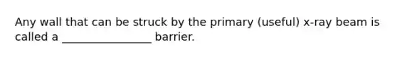 Any wall that can be struck by the primary (useful) x-ray beam is called a ________________ barrier.