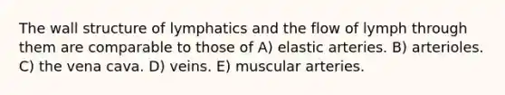 The wall structure of lymphatics and the flow of lymph through them are comparable to those of A) elastic arteries. B) arterioles. C) the vena cava. D) veins. E) muscular arteries.