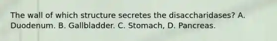 The wall of which structure secretes the disaccharidases? A. Duodenum. B. Gallbladder. C. Stomach, D. Pancreas.