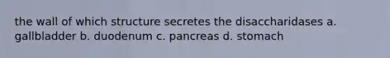 the wall of which structure secretes the disaccharidases a. gallbladder b. duodenum c. pancreas d. stomach