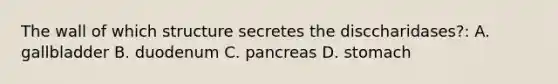 The wall of which structure secretes the disccharidases?: A. gallbladder B. duodenum C. pancreas D. stomach