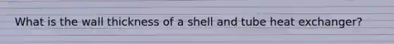 What is the wall thickness of a shell and tube heat exchanger?