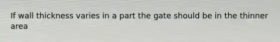 If wall thickness varies in a part the gate should be in the thinner area