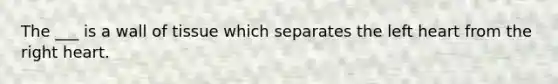 The ___ is a wall of tissue which separates the left heart from the right heart.