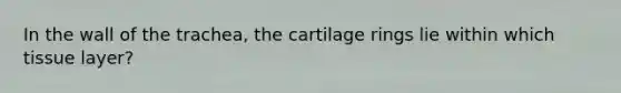 In the wall of the trachea, the cartilage rings lie within which tissue layer?