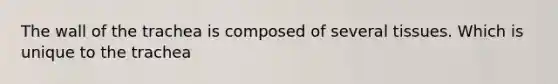 The wall of the trachea is composed of several tissues. Which is unique to the trachea
