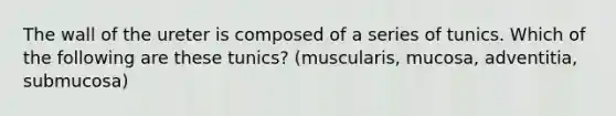 The wall of the ureter is composed of a series of tunics. Which of the following are these tunics? (muscularis, mucosa, adventitia, submucosa)