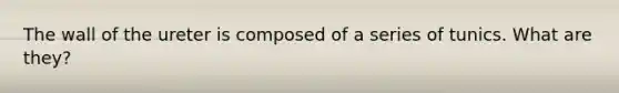 The wall of the ureter is composed of a series of tunics. What are they?