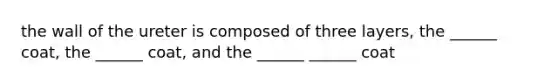 the wall of the ureter is composed of three layers, the ______ coat, the ______ coat, and the ______ ______ coat