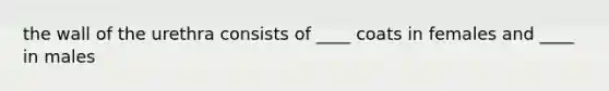 the wall of the urethra consists of ____ coats in females and ____ in males