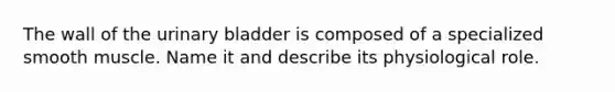The wall of the urinary bladder is composed of a specialized smooth muscle. Name it and describe its physiological role.