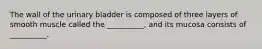 The wall of the urinary bladder is composed of three layers of smooth muscle called the __________, and its mucosa consists of __________.