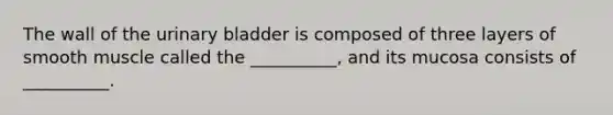 The wall of the urinary bladder is composed of three layers of smooth muscle called the __________, and its mucosa consists of __________.