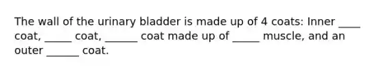 The wall of the urinary bladder is made up of 4 coats: Inner ____ coat, _____ coat, ______ coat made up of _____ muscle, and an outer ______ coat.