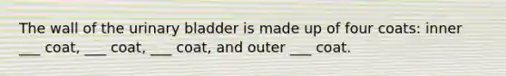 The wall of the urinary bladder is made up of four coats: inner ___ coat, ___ coat, ___ coat, and outer ___ coat.