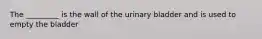 The _________ is the wall of the urinary bladder and is used to empty the bladder