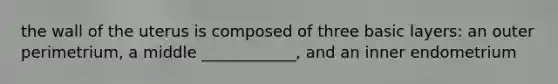 the wall of the uterus is composed of three basic layers: an outer perimetrium, a middle ____________, and an inner endometrium
