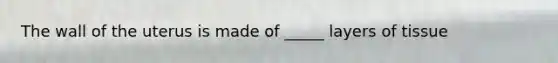 The wall of the uterus is made of _____ layers of tissue