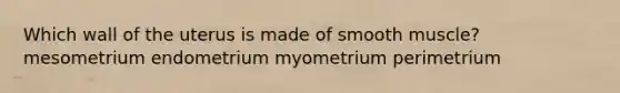 Which wall of the uterus is made of smooth muscle? mesometrium endometrium myometrium perimetrium