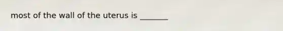 most of the wall of the uterus is _______
