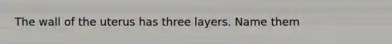 The wall of the uterus has three layers. Name them