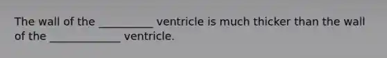 The wall of the __________ ventricle is much thicker than the wall of the _____________ ventricle.