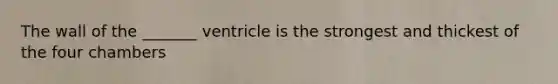 The wall of the _______ ventricle is the strongest and thickest of the four chambers